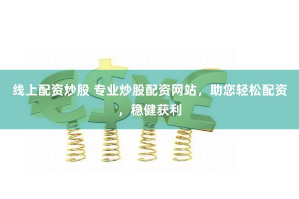 线上配资炒股 专业炒股配资网站，助您轻松配资，稳健获利