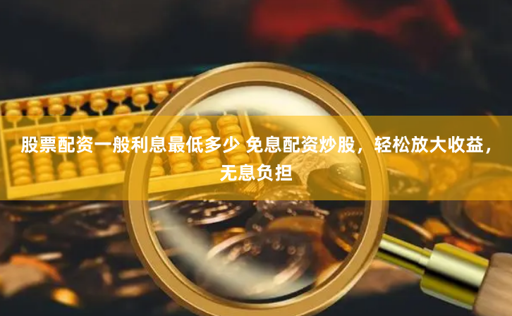 股票配资一般利息最低多少 免息配资炒股，轻松放大收益，无息负担