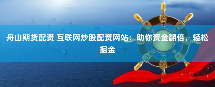 舟山期货配资 互联网炒股配资网站：助你资金翻倍，轻松掘金
