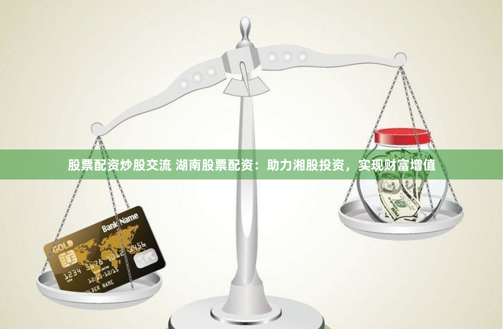 股票配资炒股交流 湖南股票配资：助力湘股投资，实现财富增值