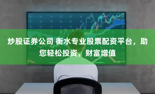 炒股证券公司 衡水专业股票配资平台，助您轻松投资，财富增值