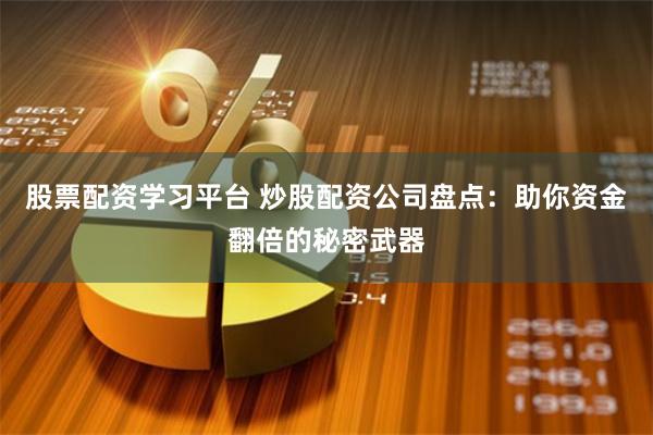 股票配资学习平台 炒股配资公司盘点：助你资金翻倍的秘密武器