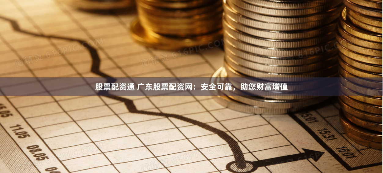 股票配资通 广东股票配资网：安全可靠，助您财富增值