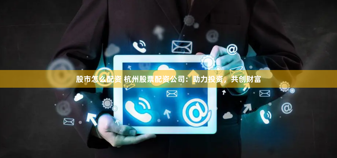 股市怎么配资 杭州股票配资公司：助力投资，共创财富