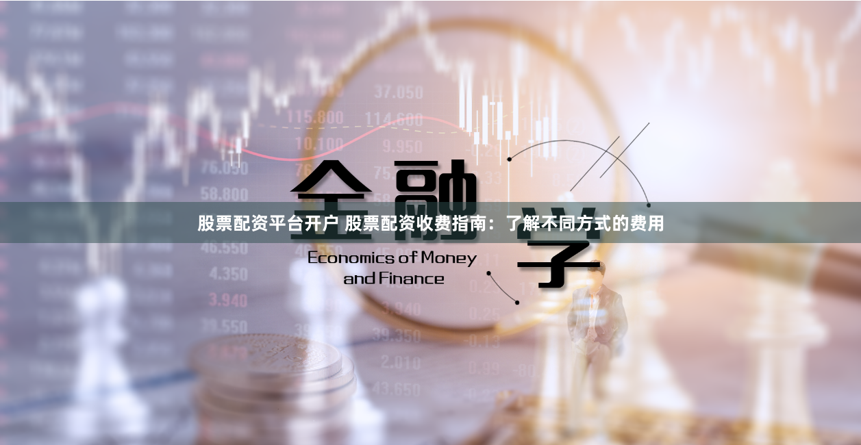 股票配资平台开户 股票配资收费指南：了解不同方式的费用
