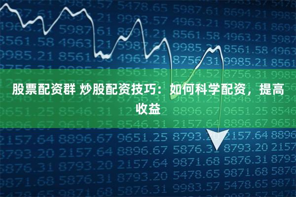 股票配资群 炒股配资技巧：如何科学配资，提高收益