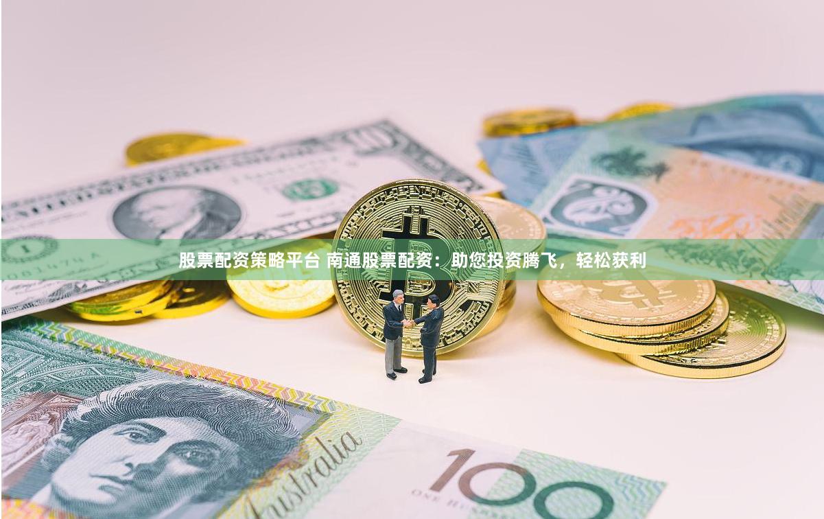股票配资策略平台 南通股票配资：助您投资腾飞，轻松获利