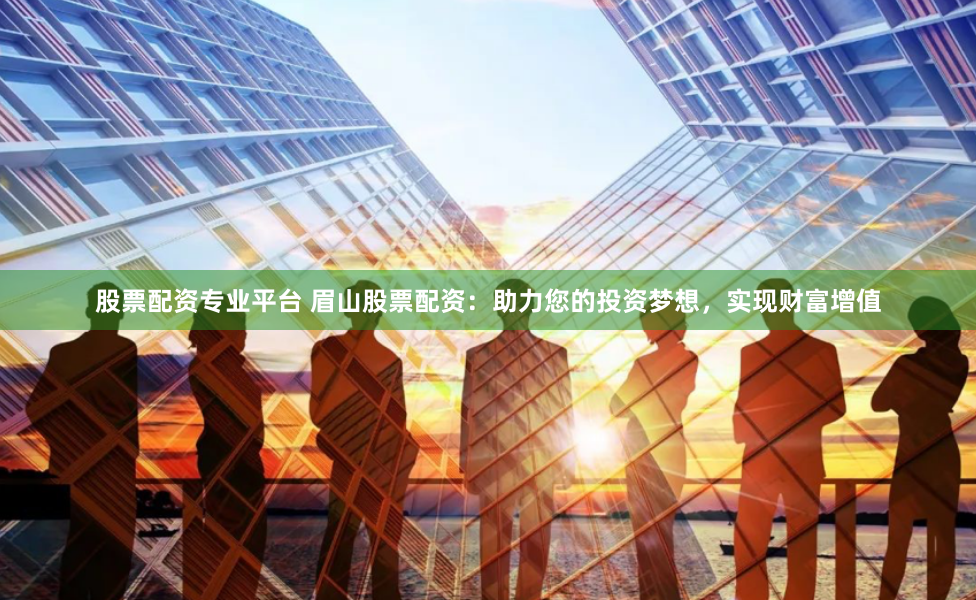 股票配资专业平台 眉山股票配资：助力您的投资梦想，实现财富增值
