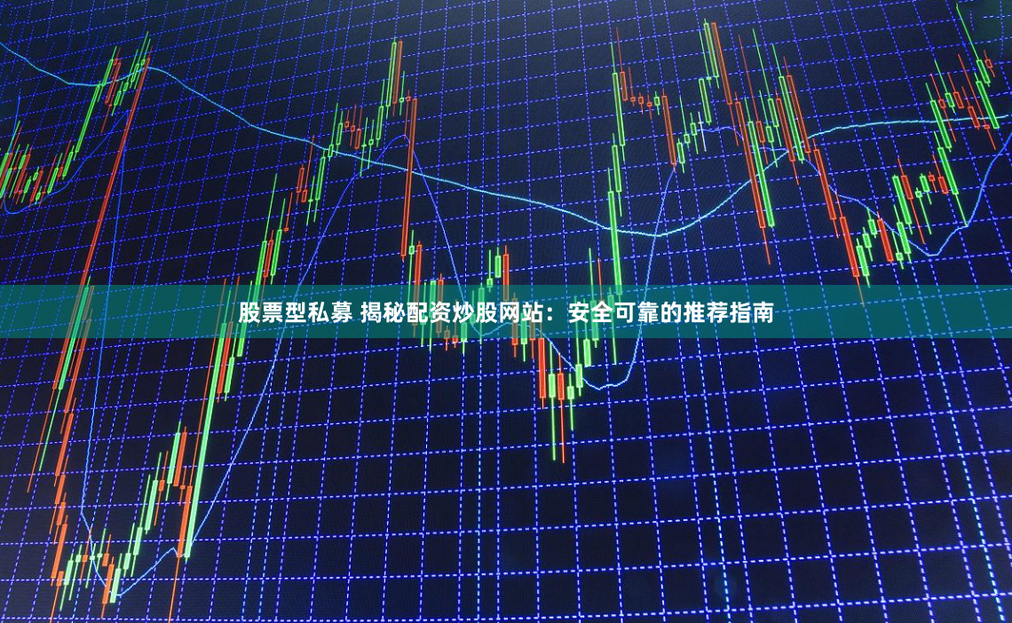 股票型私募 揭秘配资炒股网站：安全可靠的推荐指南