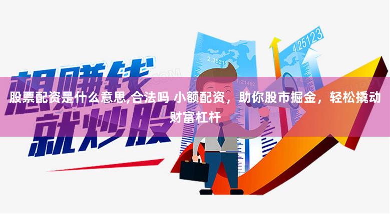 股票配资是什么意思,合法吗 小额配资，助你股市掘金，轻松撬动财富杠杆