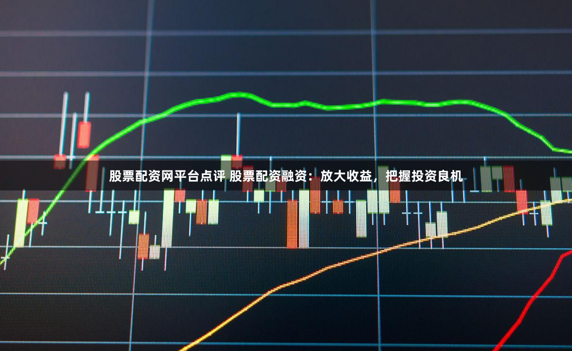 股票配资网平台点评 股票配资融资：放大收益，把握投资良机
