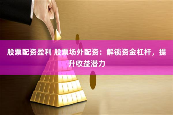 股票配资盈利 股票场外配资：解锁资金杠杆，提升收益潜力