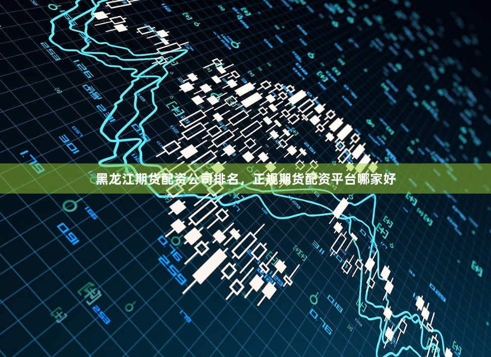 黑龙江期货配资公司排名，正规期货配资平台哪家好