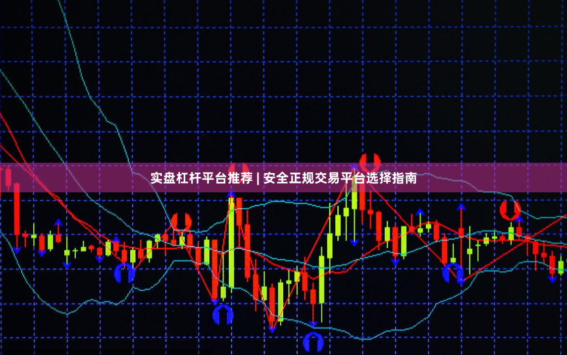实盘杠杆平台推荐 | 安全正规交易平台选择指南