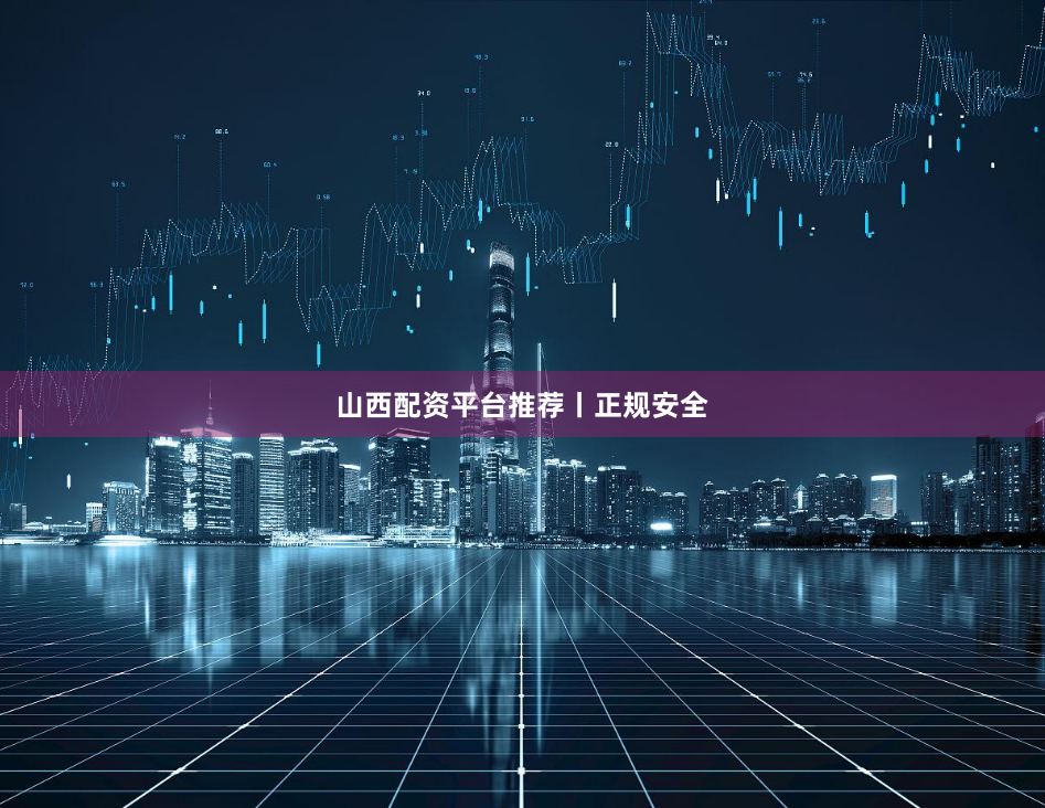 山西配资平台推荐丨正规安全