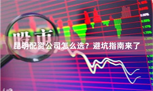 昆明配资公司怎么选？避坑指南来了