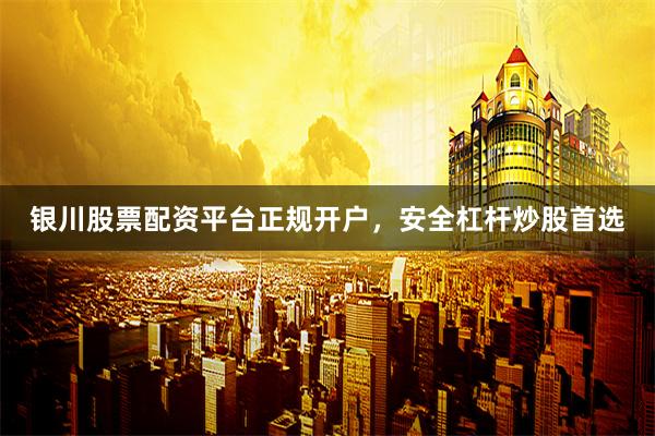 银川股票配资平台正规开户，安全杠杆炒股首选